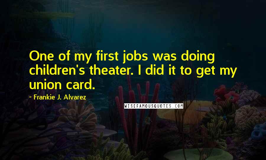 Frankie J. Alvarez Quotes: One of my first jobs was doing children's theater. I did it to get my union card.