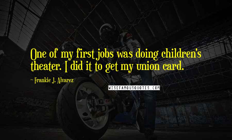 Frankie J. Alvarez Quotes: One of my first jobs was doing children's theater. I did it to get my union card.