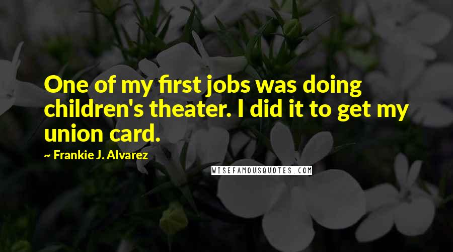 Frankie J. Alvarez Quotes: One of my first jobs was doing children's theater. I did it to get my union card.