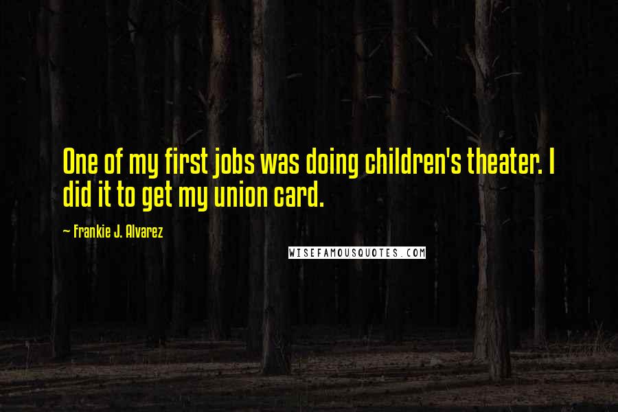 Frankie J. Alvarez Quotes: One of my first jobs was doing children's theater. I did it to get my union card.