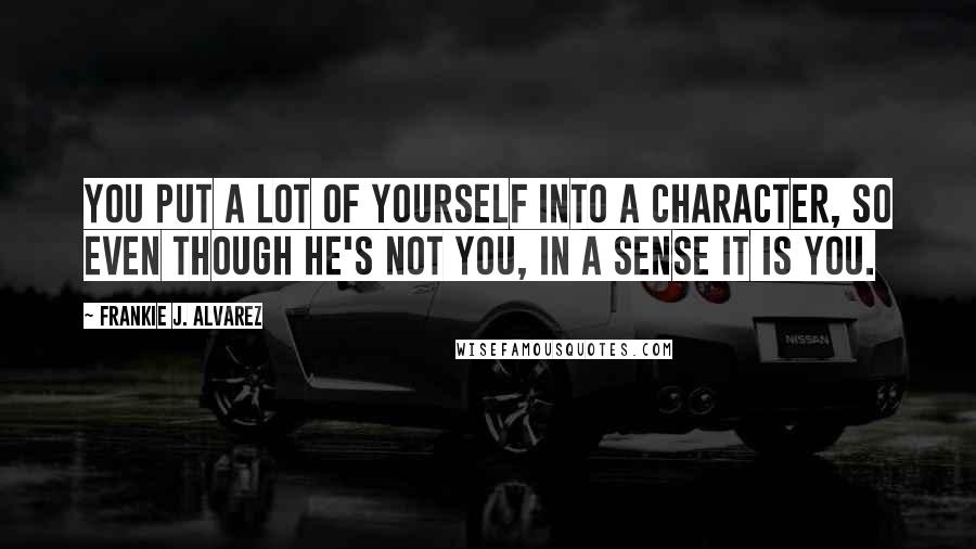 Frankie J. Alvarez Quotes: You put a lot of yourself into a character, so even though he's not you, in a sense it is you.