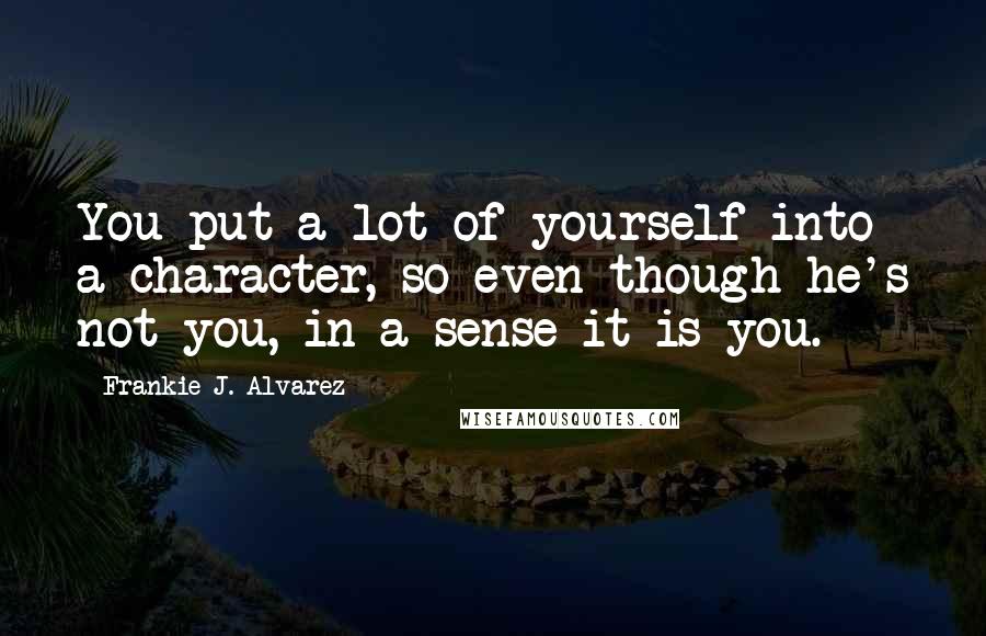 Frankie J. Alvarez Quotes: You put a lot of yourself into a character, so even though he's not you, in a sense it is you.