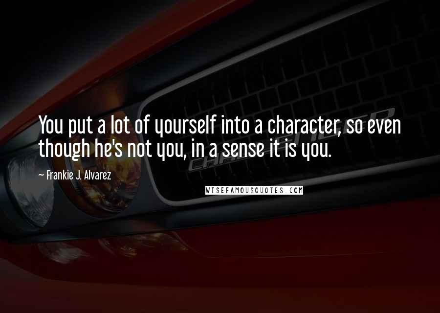 Frankie J. Alvarez Quotes: You put a lot of yourself into a character, so even though he's not you, in a sense it is you.