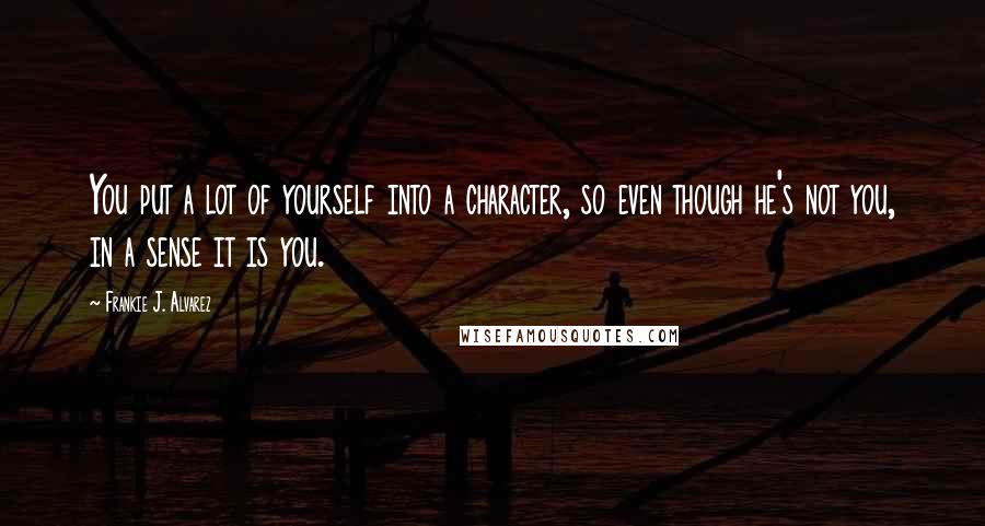 Frankie J. Alvarez Quotes: You put a lot of yourself into a character, so even though he's not you, in a sense it is you.