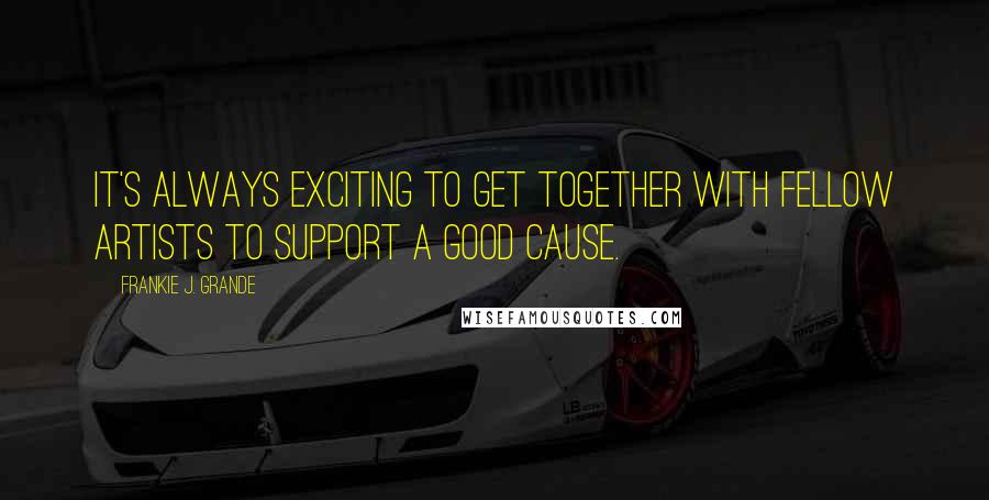 Frankie J. Grande Quotes: It's always exciting to get together with fellow artists to support a good cause.