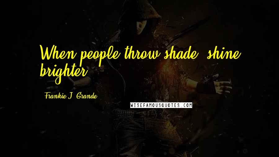 Frankie J. Grande Quotes: When people throw shade, shine brighter!