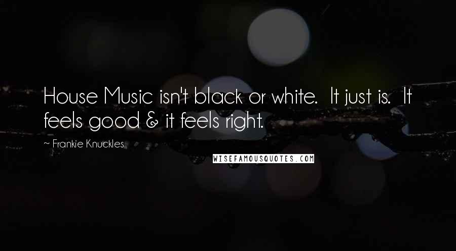 Frankie Knuckles Quotes: House Music isn't black or white.  It just is.  It feels good & it feels right.