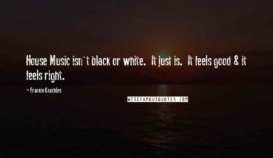 Frankie Knuckles Quotes: House Music isn't black or white.  It just is.  It feels good & it feels right.