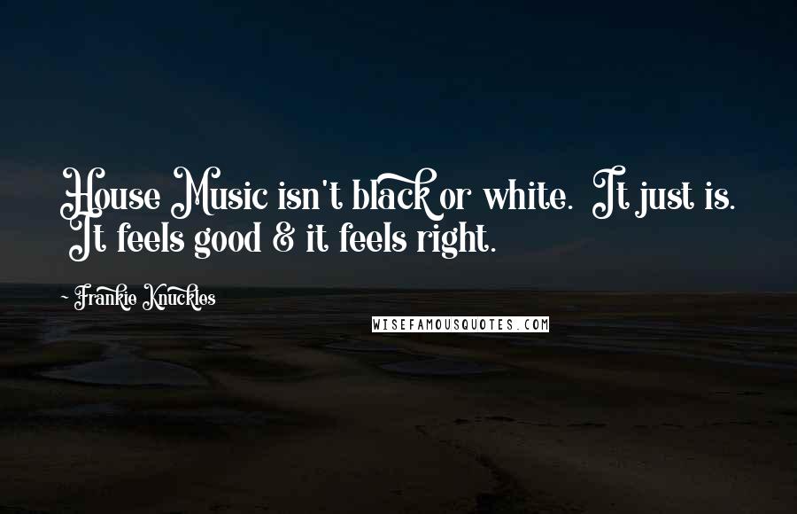 Frankie Knuckles Quotes: House Music isn't black or white.  It just is.  It feels good & it feels right.