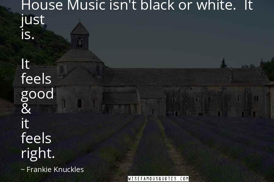 Frankie Knuckles Quotes: House Music isn't black or white.  It just is.  It feels good & it feels right.