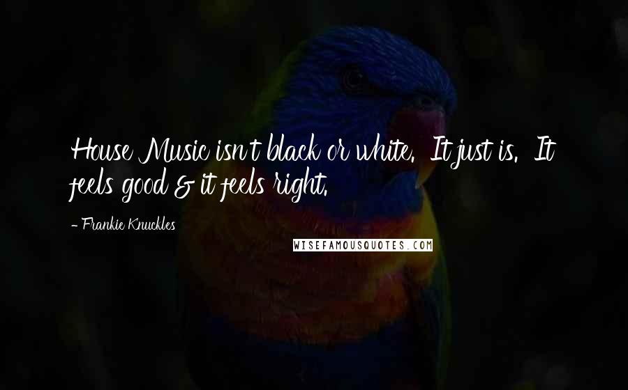 Frankie Knuckles Quotes: House Music isn't black or white.  It just is.  It feels good & it feels right.