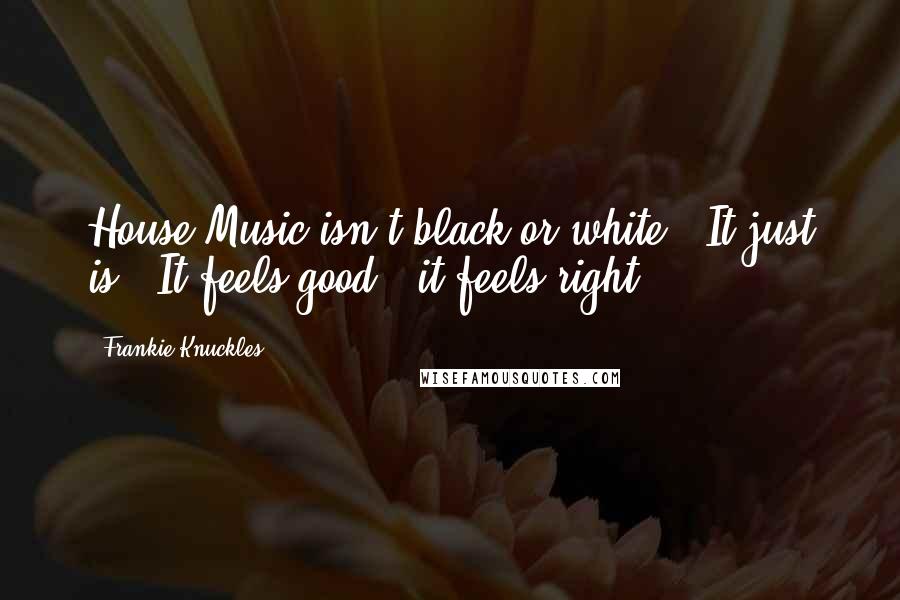 Frankie Knuckles Quotes: House Music isn't black or white.  It just is.  It feels good & it feels right.