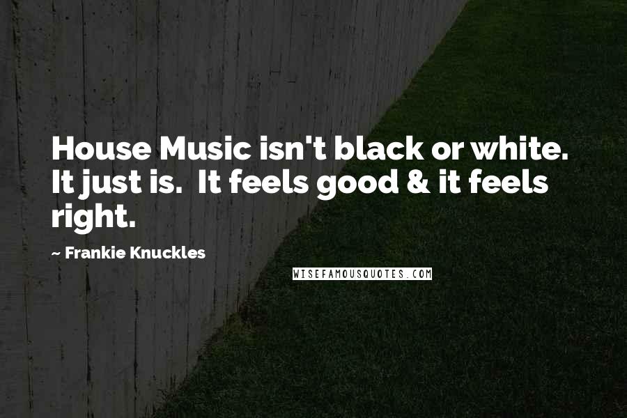 Frankie Knuckles Quotes: House Music isn't black or white.  It just is.  It feels good & it feels right.