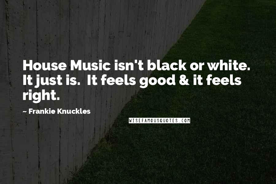 Frankie Knuckles Quotes: House Music isn't black or white. It just is. It feels good & it feels right.