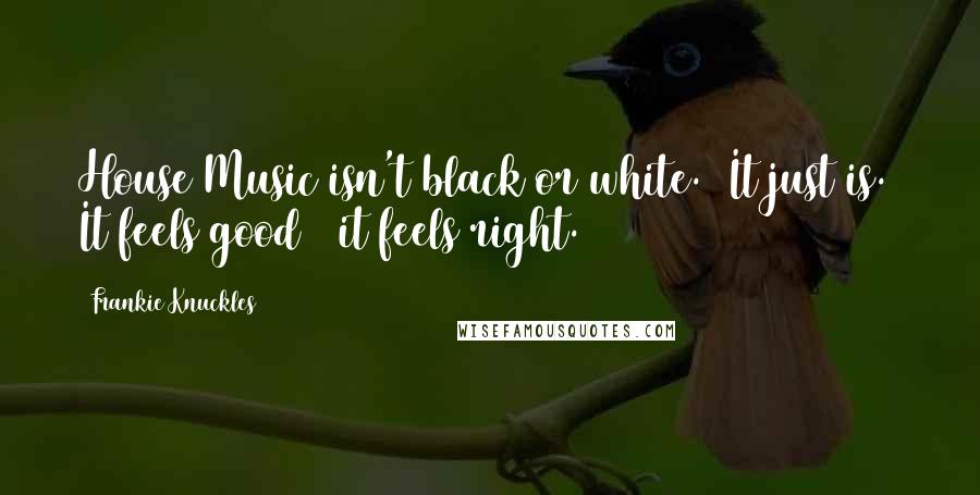 Frankie Knuckles Quotes: House Music isn't black or white.  It just is.  It feels good & it feels right.