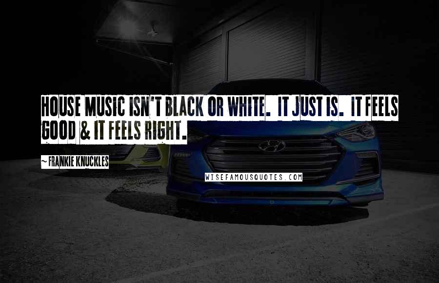 Frankie Knuckles Quotes: House Music isn't black or white.  It just is.  It feels good & it feels right.