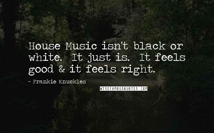 Frankie Knuckles Quotes: House Music isn't black or white.  It just is.  It feels good & it feels right.