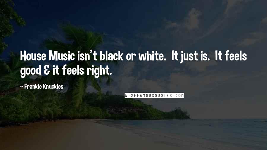 Frankie Knuckles Quotes: House Music isn't black or white.  It just is.  It feels good & it feels right.