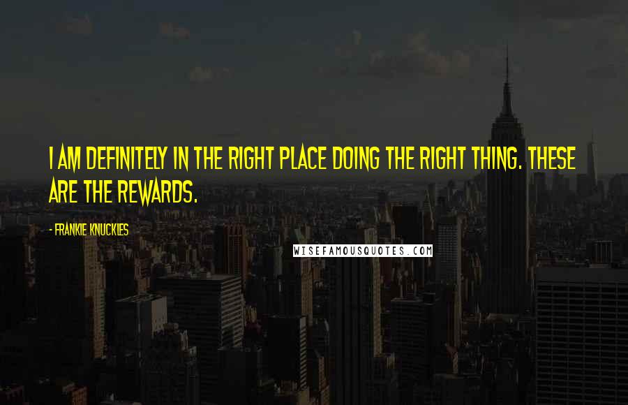 Frankie Knuckles Quotes: I am definitely in the right place doing the right thing. These are the rewards.