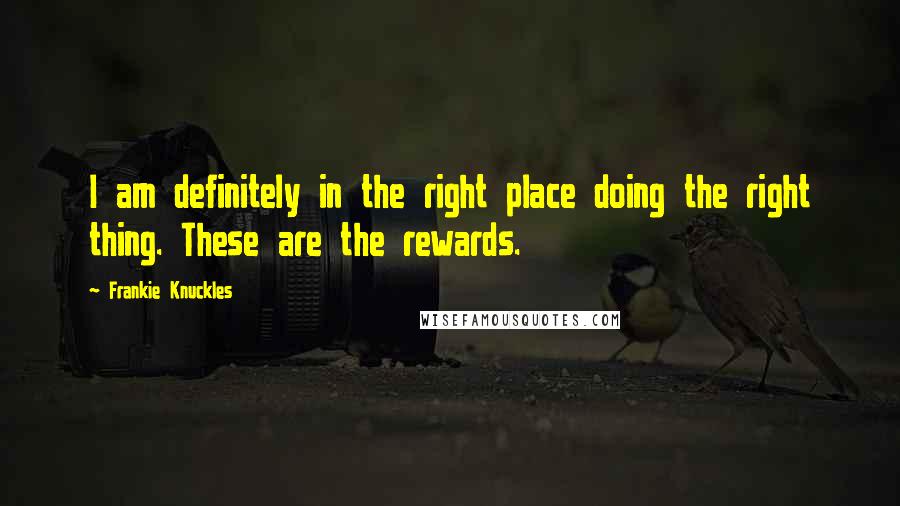 Frankie Knuckles Quotes: I am definitely in the right place doing the right thing. These are the rewards.