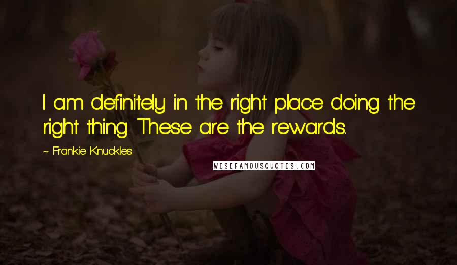 Frankie Knuckles Quotes: I am definitely in the right place doing the right thing. These are the rewards.