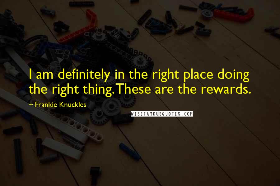 Frankie Knuckles Quotes: I am definitely in the right place doing the right thing. These are the rewards.