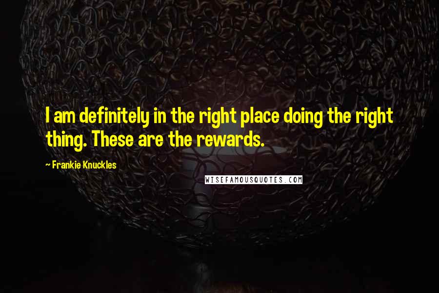 Frankie Knuckles Quotes: I am definitely in the right place doing the right thing. These are the rewards.