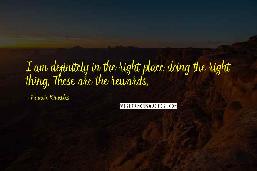 Frankie Knuckles Quotes: I am definitely in the right place doing the right thing. These are the rewards.