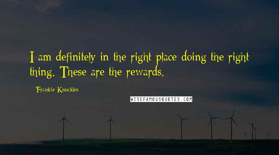 Frankie Knuckles Quotes: I am definitely in the right place doing the right thing. These are the rewards.