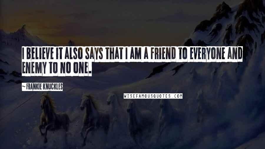 Frankie Knuckles Quotes: I believe it also says that I am a friend to everyone and enemy to no one.