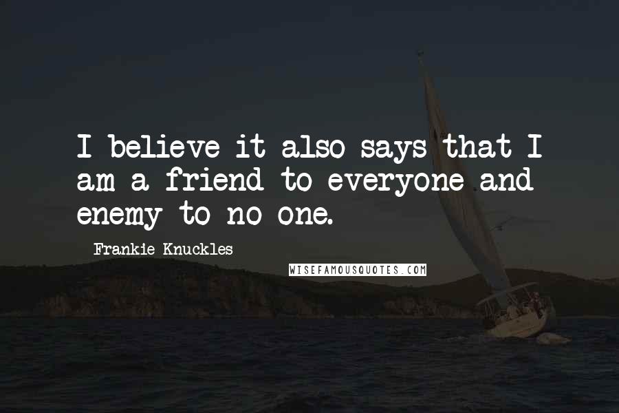 Frankie Knuckles Quotes: I believe it also says that I am a friend to everyone and enemy to no one.