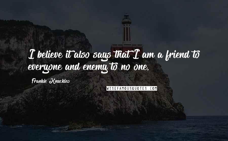 Frankie Knuckles Quotes: I believe it also says that I am a friend to everyone and enemy to no one.