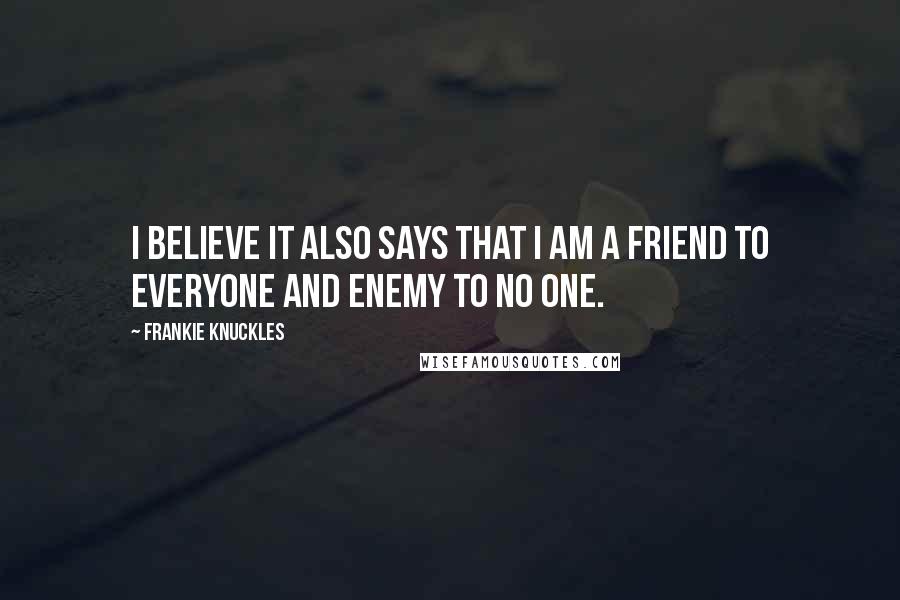 Frankie Knuckles Quotes: I believe it also says that I am a friend to everyone and enemy to no one.