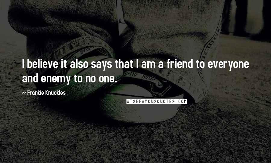 Frankie Knuckles Quotes: I believe it also says that I am a friend to everyone and enemy to no one.