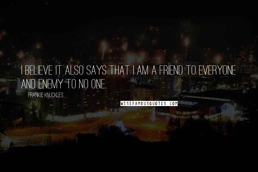 Frankie Knuckles Quotes: I believe it also says that I am a friend to everyone and enemy to no one.