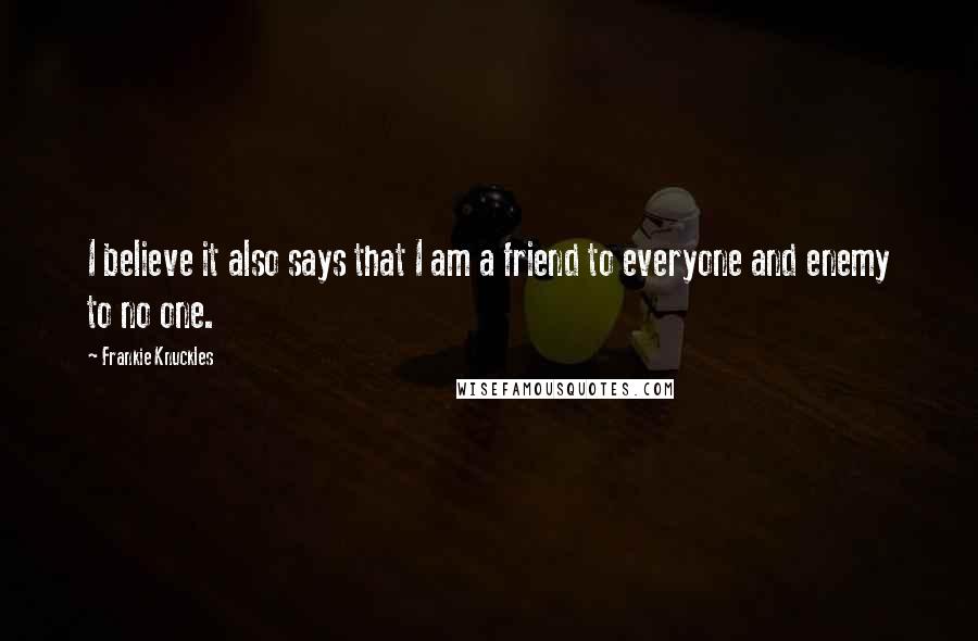 Frankie Knuckles Quotes: I believe it also says that I am a friend to everyone and enemy to no one.