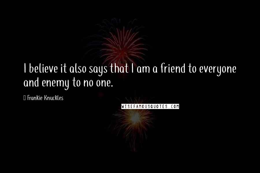 Frankie Knuckles Quotes: I believe it also says that I am a friend to everyone and enemy to no one.