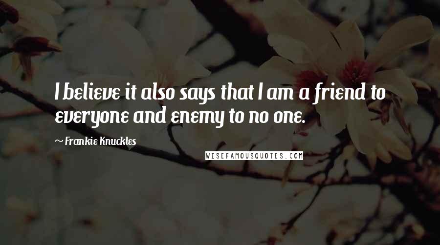 Frankie Knuckles Quotes: I believe it also says that I am a friend to everyone and enemy to no one.