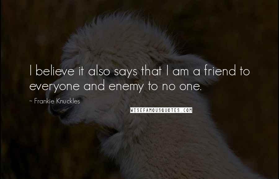 Frankie Knuckles Quotes: I believe it also says that I am a friend to everyone and enemy to no one.