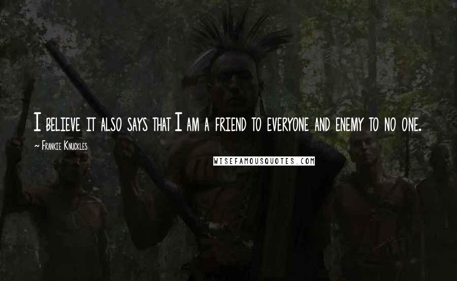 Frankie Knuckles Quotes: I believe it also says that I am a friend to everyone and enemy to no one.