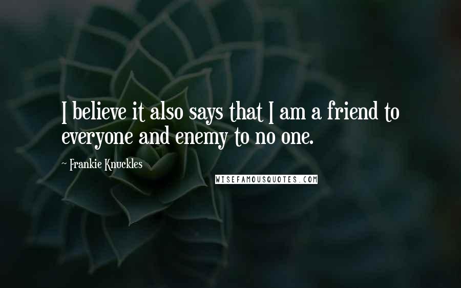 Frankie Knuckles Quotes: I believe it also says that I am a friend to everyone and enemy to no one.