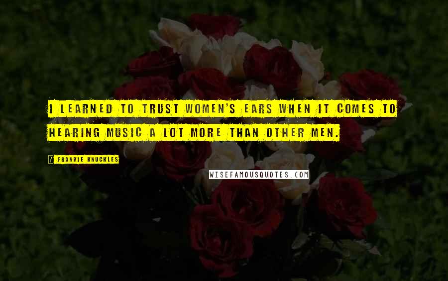 Frankie Knuckles Quotes: I learned to trust women's ears when it comes to hearing music a lot more than other men.