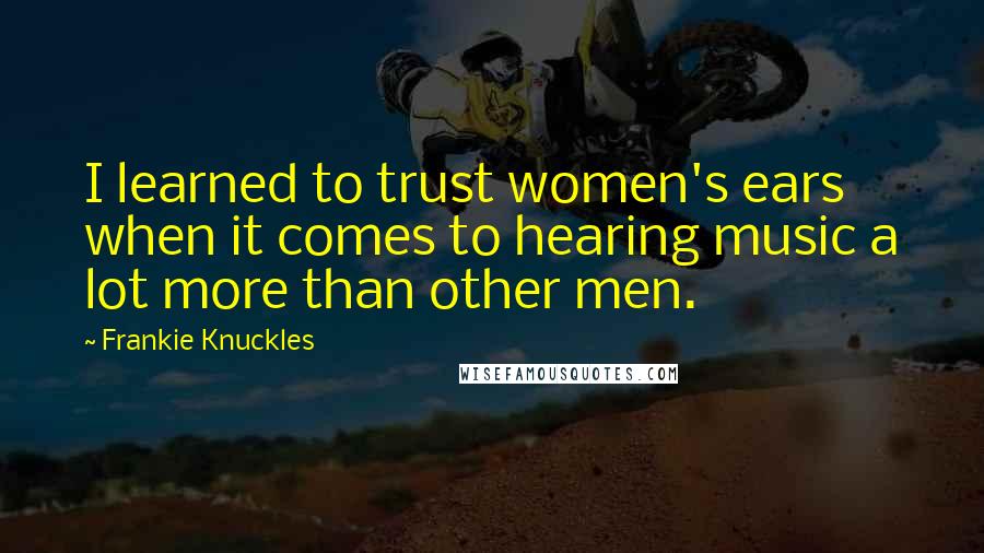 Frankie Knuckles Quotes: I learned to trust women's ears when it comes to hearing music a lot more than other men.