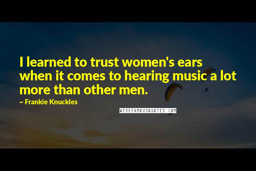 Frankie Knuckles Quotes: I learned to trust women's ears when it comes to hearing music a lot more than other men.