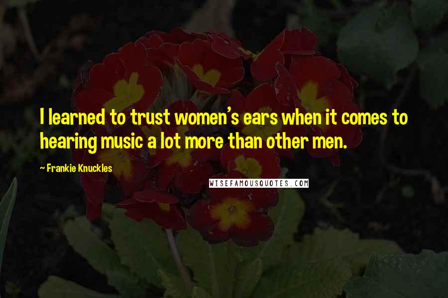 Frankie Knuckles Quotes: I learned to trust women's ears when it comes to hearing music a lot more than other men.