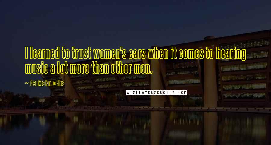 Frankie Knuckles Quotes: I learned to trust women's ears when it comes to hearing music a lot more than other men.