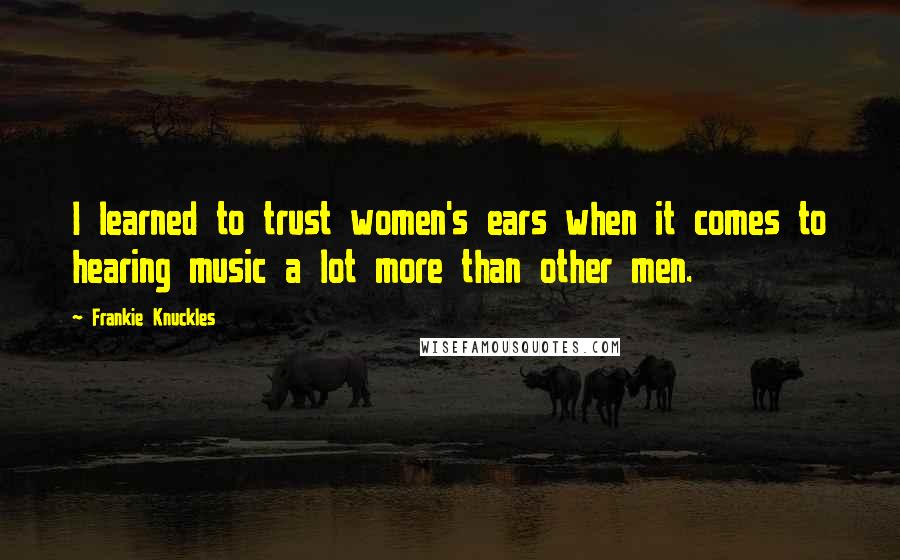 Frankie Knuckles Quotes: I learned to trust women's ears when it comes to hearing music a lot more than other men.