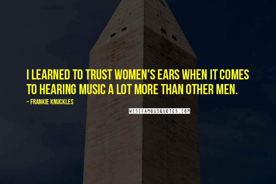 Frankie Knuckles Quotes: I learned to trust women's ears when it comes to hearing music a lot more than other men.