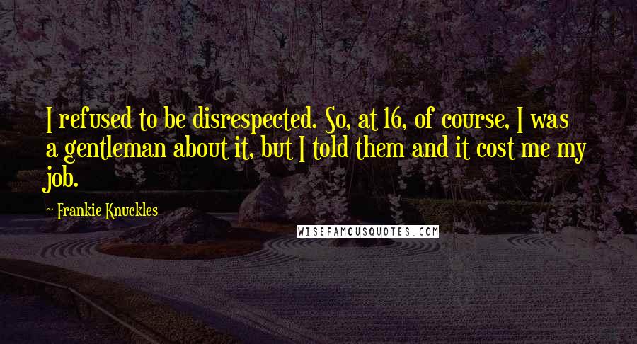 Frankie Knuckles Quotes: I refused to be disrespected. So, at 16, of course, I was a gentleman about it, but I told them and it cost me my job.