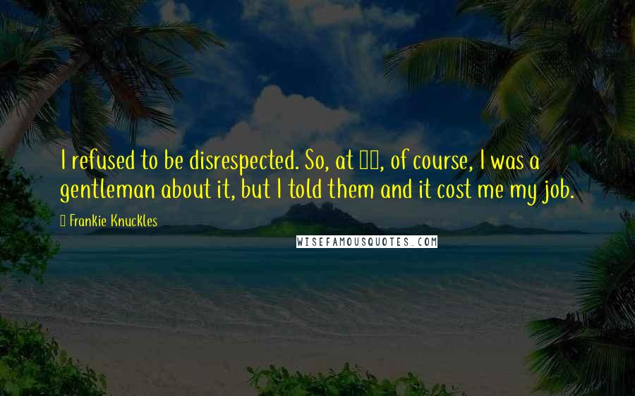 Frankie Knuckles Quotes: I refused to be disrespected. So, at 16, of course, I was a gentleman about it, but I told them and it cost me my job.